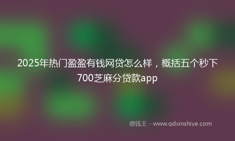2025年热门盈盈有钱网贷怎么样，概括五个秒下700芝麻分贷款app