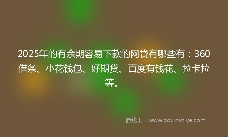 2025年的有余期容易下款的网贷有哪些有：360借条、小花钱包、好期贷、百度有钱花、拉卡拉等。