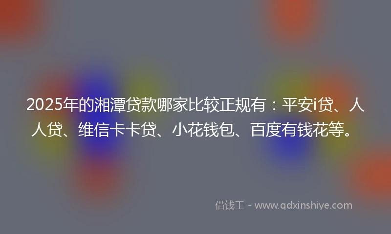 2025年的湘潭贷款哪家比较正规有：平安i贷、人人贷、维信卡卡贷、小花钱包、百度有钱花等。