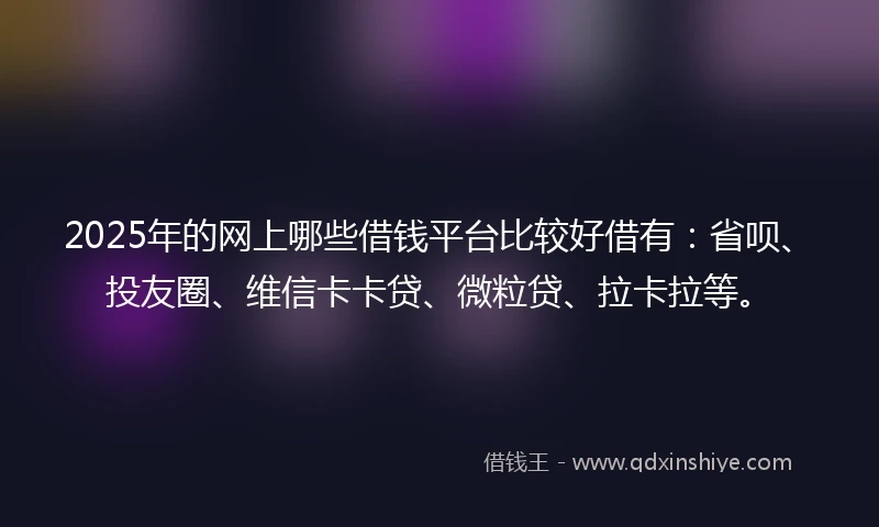 2025年的网上哪些借钱平台比较好借有：省呗、投友圈、维信卡卡贷、微粒贷、拉卡拉等。