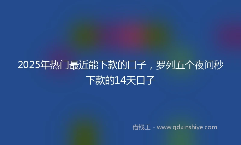 2025年热门最近能下款的口子，罗列五个夜间秒下款的14天口子
