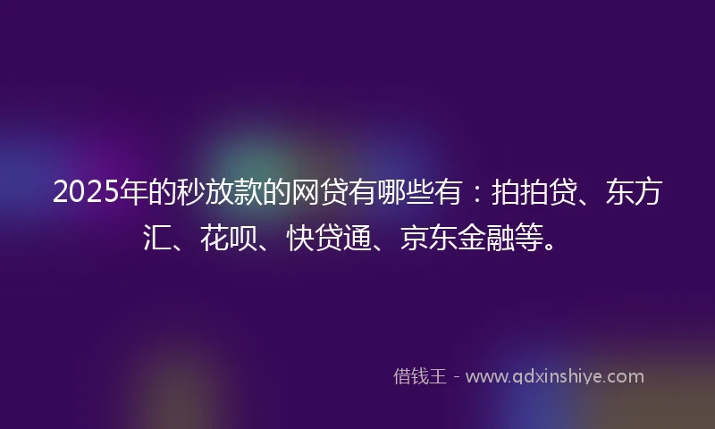 2025年的秒放款的网贷有哪些有：拍拍贷、东方汇、花呗、快贷通、京东金融等。