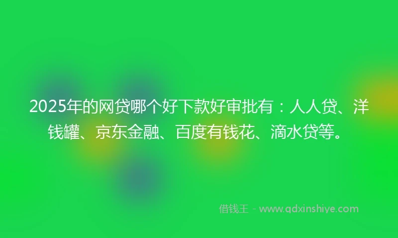 2025年的网贷哪个好下款好审批有：人人贷、洋钱罐、京东金融、百度有钱花、滴水贷等。