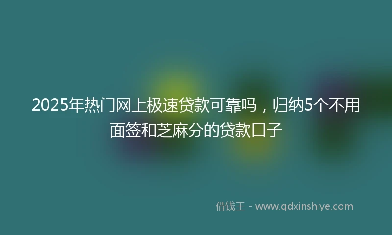 2025年热门网上极速贷款可靠吗，归纳5个不用面签和芝麻分的贷款口子