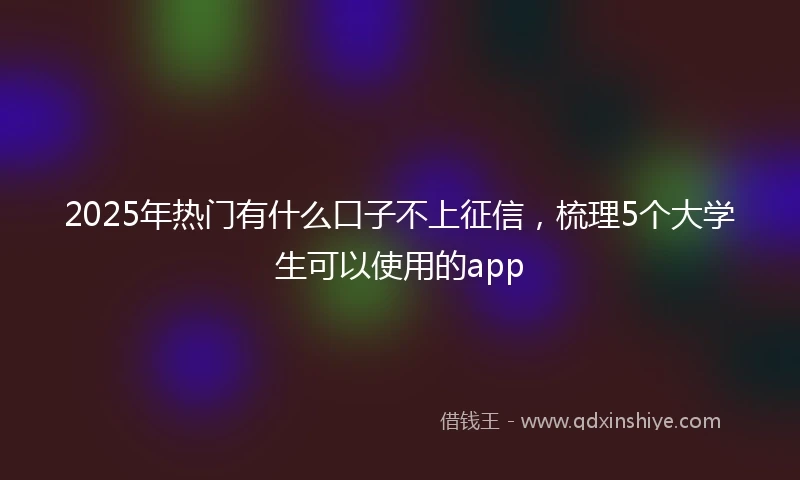 2025年热门有什么口子不上征信，梳理5个大学生可以使用的app