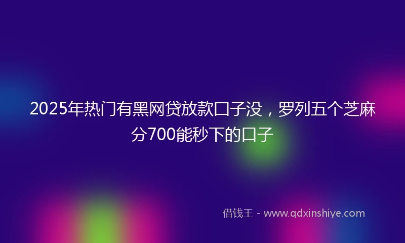 2025年热门有黑网贷放款囗子没，罗列五个芝麻分700能秒下的口子