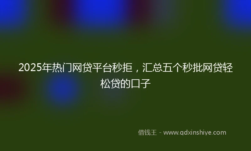 2025年热门网贷平台秒拒，汇总五个秒批网贷轻松贷的口子