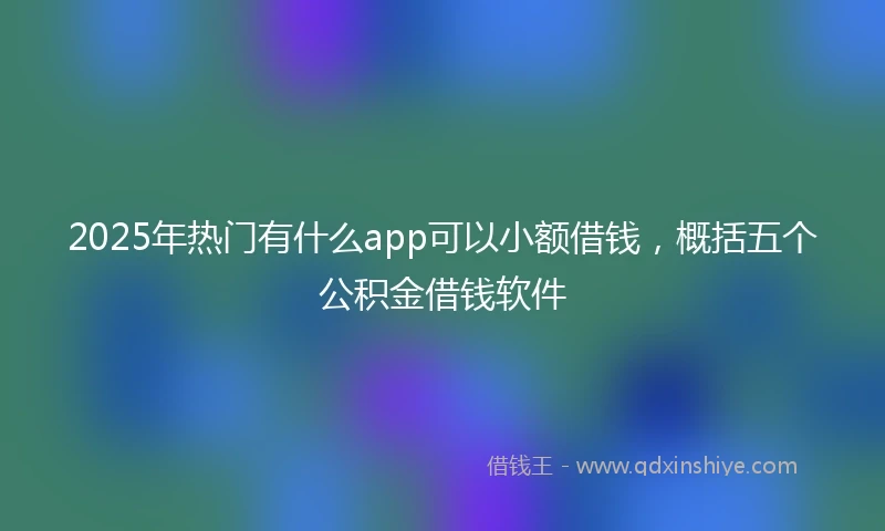 2025年热门有什么app可以小额借钱，概括五个公积金借钱软件
