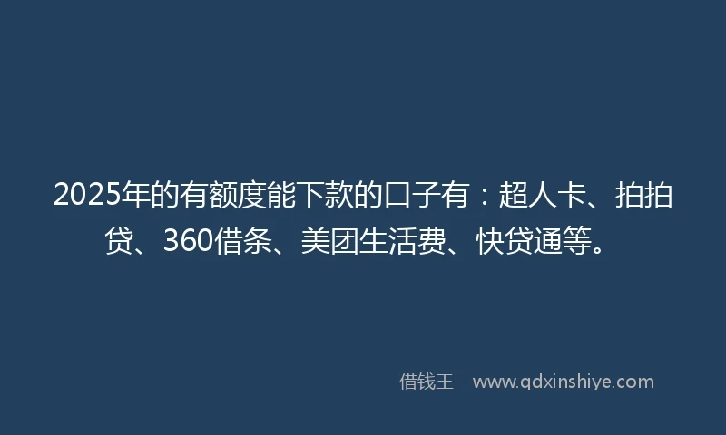 2025年的有额度能下款的口子有：超人卡、拍拍贷、360借条、美团生活费、快贷通等。