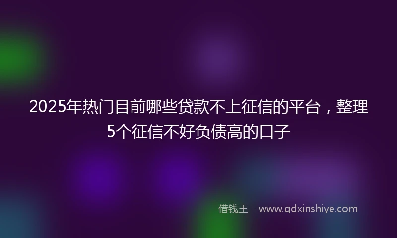 2025年热门目前哪些贷款不上征信的平台，整理5个征信不好负债高的口子