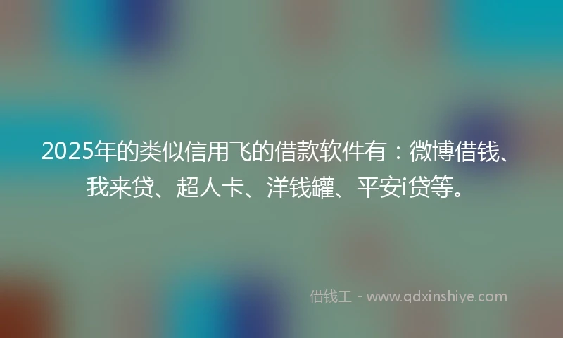 2025年的类似信用飞的借款软件有：微博借钱、我来贷、超人卡、洋钱罐、平安i贷等。