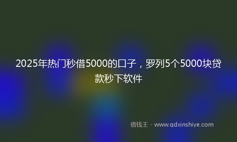 2025年热门秒借5000的口子，罗列5个5000块贷款秒下软件