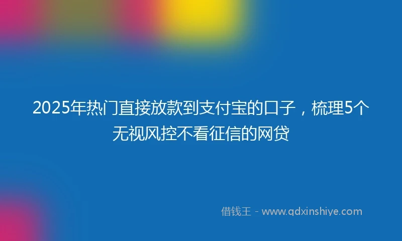 2025年热门直接放款到支付宝的口子，梳理5个无视风控不看征信的网贷