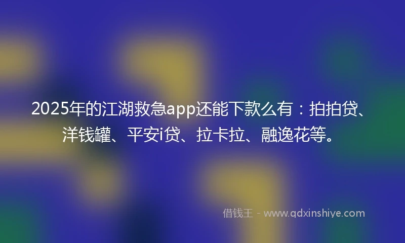 2025年的江湖救急app还能下款么有：拍拍贷、洋钱罐、平安i贷、拉卡拉、融逸花等。