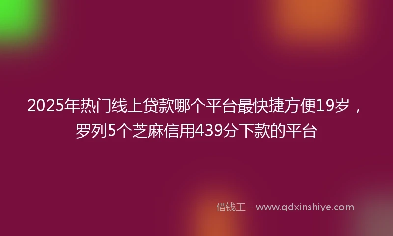 2025年热门线上贷款哪个平台最快捷方便19岁，罗列5个芝麻信用439分下款的平台