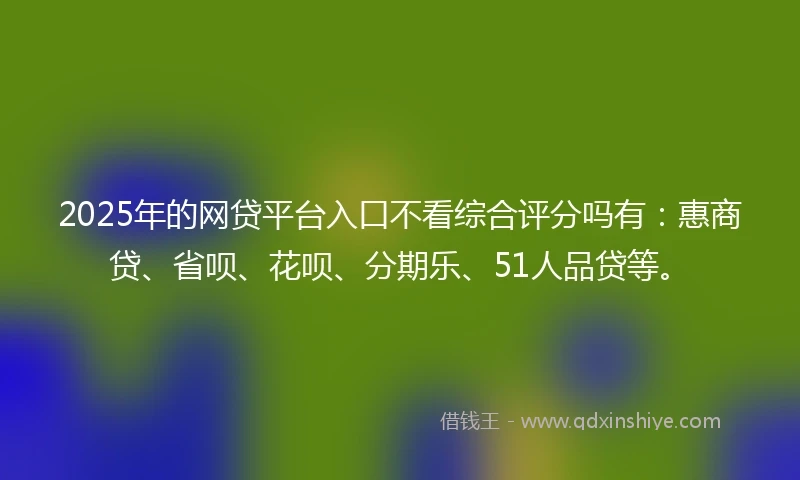 2025年的网贷平台入口不看综合评分吗有：惠商贷、省呗、花呗、分期乐、51人品贷等。