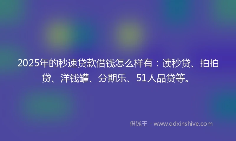2025年的秒速贷款借钱怎么样有：读秒贷、拍拍贷、洋钱罐、分期乐、51人品贷等。