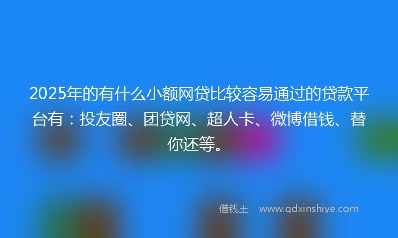 2025年的有什么小额网贷比较容易通过的贷款平台有：投友圈、团贷网、超人卡、微博借钱、替你还等。