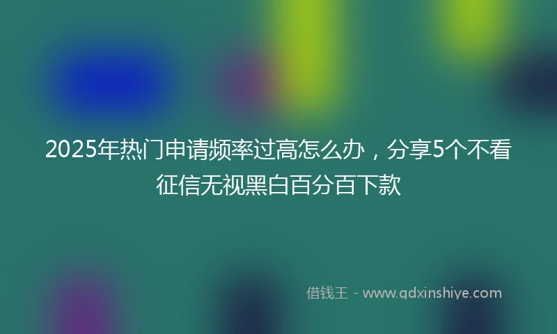 2025年热门申请频率过高怎么办，分享5个不看征信无视黑白百分百下款