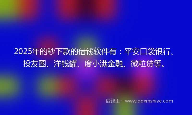 2025年的秒下款的借钱软件有：平安口袋银行、投友圈、洋钱罐、度小满金融、微粒贷等。