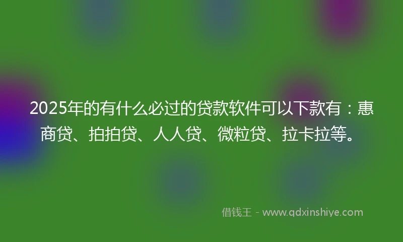 2025年的有什么必过的贷款软件可以下款有：惠商贷、拍拍贷、人人贷、微粒贷、拉卡拉等。