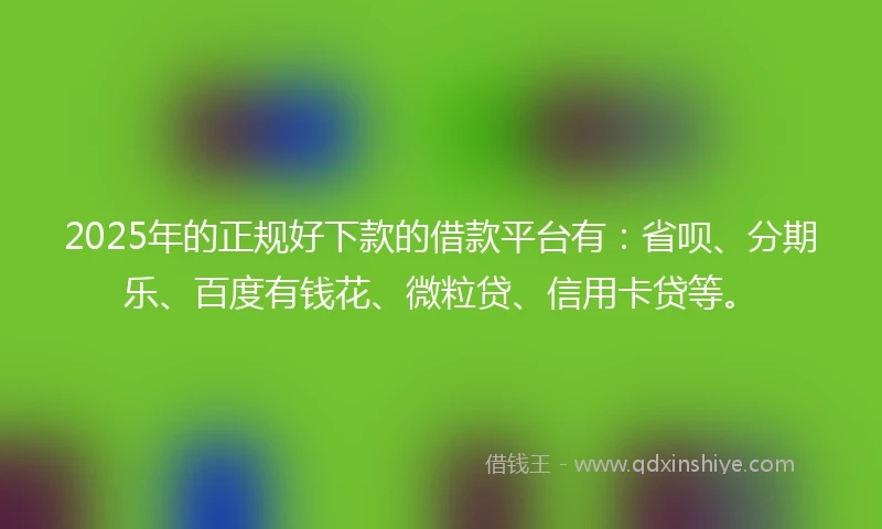 2025年的正规好下款的借款平台有：省呗、分期乐、百度有钱花、微粒贷、信用卡贷等。