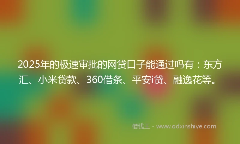 2025年的极速审批的网贷口子能通过吗有：东方汇、小米贷款、360借条、平安i贷、融逸花等。