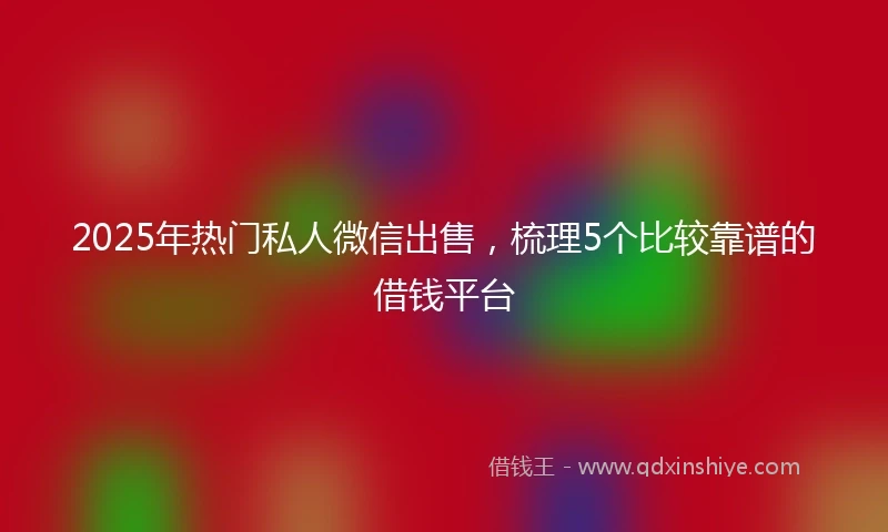 2025年热门私人微信出售，梳理5个比较靠谱的借钱平台