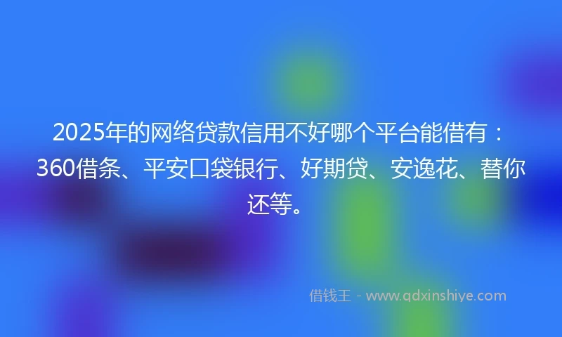 2025年的网络贷款信用不好哪个平台能借有:360借条、平安口袋银行、好期贷、安逸花、替你还等。