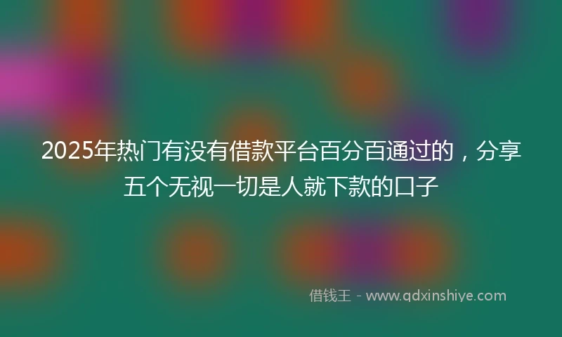 2025年热门有没有借款平台百分百通过的，分享五个无视一切是人就下款的口子
