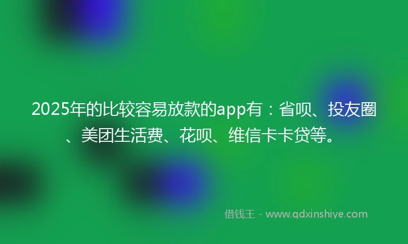 2025年的比较容易放款的app有：省呗、投友圈、美团生活费、花呗、维信卡卡贷等。