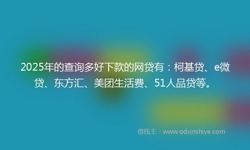 2025年的查询多好下款的网贷有：柯基贷、e微贷、东方汇、美团生活费、51人品贷等。