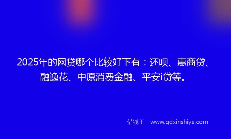 2025年的网贷哪个比较好下有：还呗、惠商贷、融逸花、中原消费金融、平安i贷等。