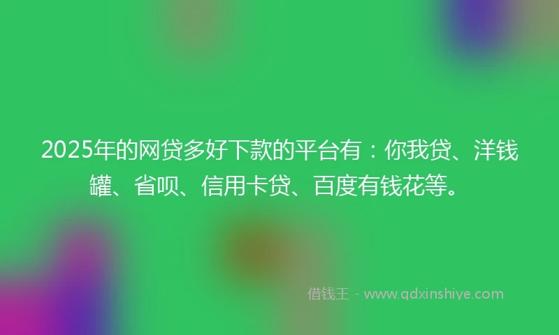 2025年的网贷多好下款的平台有：你我贷、洋钱罐、省呗、信用卡贷、百度有钱花等。