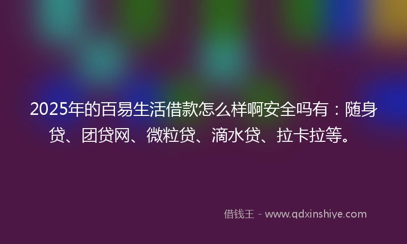 2025年的百易生活借款怎么样啊安全吗有：随身贷、团贷网、微粒贷、滴水贷、拉卡拉等。