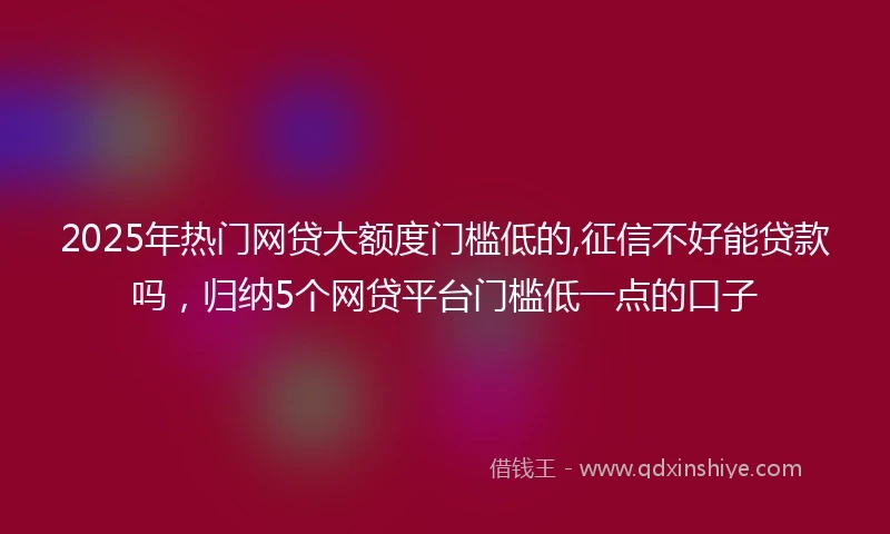 2025年热门网贷大额度门槛低的,征信不好能贷款吗，归纳5个网贷平台门槛低一点的口子