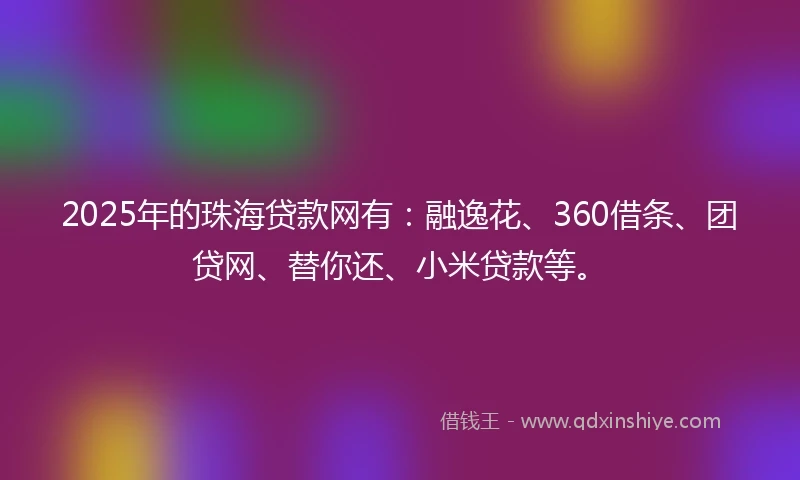 2025年的珠海贷款网有：融逸花、360借条、团贷网、替你还、小米贷款等。