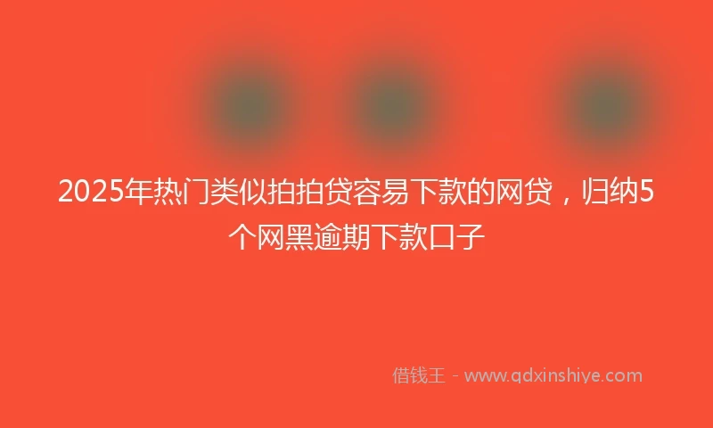 2025年热门类似拍拍贷容易下款的网贷，归纳5个网黑逾期下款口子