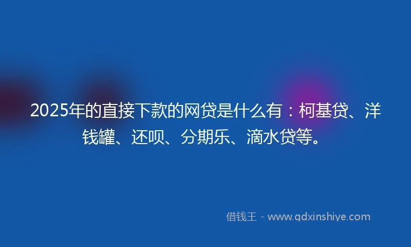 2025年的直接下款的网贷是什么有：柯基贷、洋钱罐、还呗、分期乐、滴水贷等。