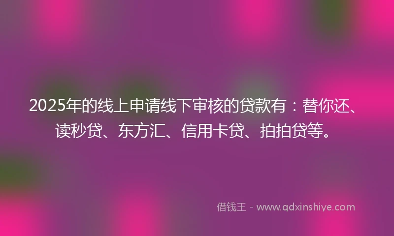 2025年的线上申请线下审核的贷款有：替你还、读秒贷、东方汇、信用卡贷、拍拍贷等。