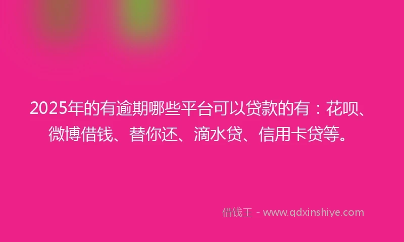 2025年的有逾期哪些平台可以贷款的有：花呗、微博借钱、替你还、滴水贷、信用卡贷等。