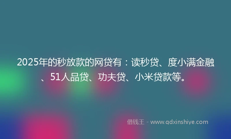 2025年的秒放款的网贷有：读秒贷、度小满金融、51人品贷、功夫贷、小米贷款等。