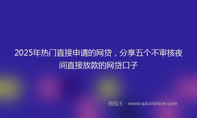 2025年热门直接申请的网贷，分享五个不审核夜间直接放款的网贷口子