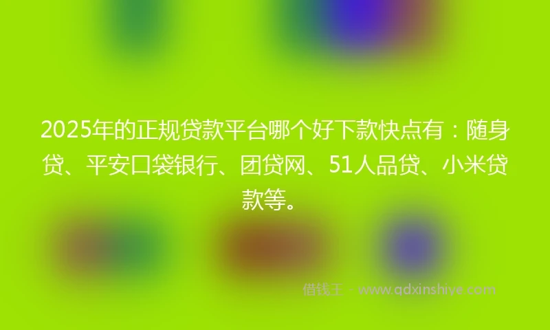 2025年的正规贷款平台哪个好下款快点有：随身贷、平安口袋银行、团贷网、51人品贷、小米贷款等。