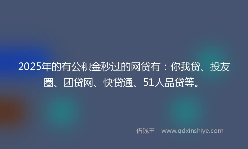 2025年的有公积金秒过的网贷有：你我贷、投友圈、团贷网、快贷通、51人品贷等。