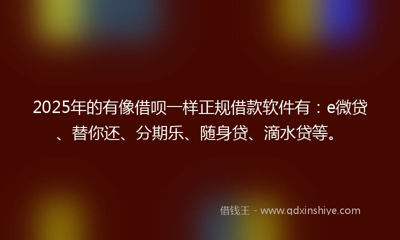 2025年的有像借呗一样正规借款软件有：e微贷、替你还、分期乐、随身贷、滴水贷等。