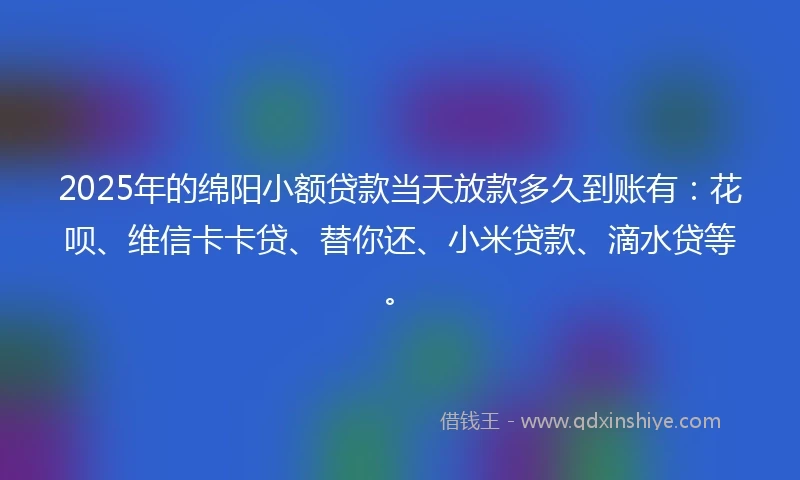2025年的绵阳小额贷款当天放款多久到账有：花呗、维信卡卡贷、替你还、小米贷款、滴水贷等。