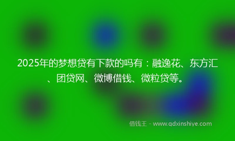 2025年的梦想贷有下款的吗有：融逸花、东方汇、团贷网、微博借钱、微粒贷等。