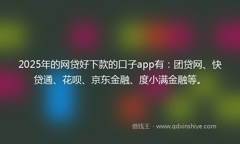 2025年的网贷好下款的口子app有：团贷网、快贷通、花呗、京东金融、度小满金融等。