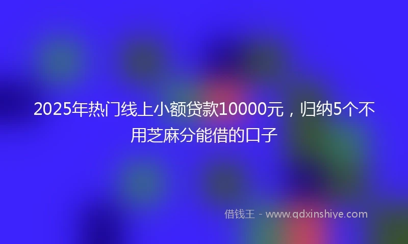 2025年热门线上小额贷款10000元，归纳5个不用芝麻分能借的口子